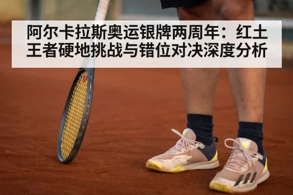 阿尔卡拉斯奥运银牌两周年：红土王者硬地挑战与错位对决深度分析