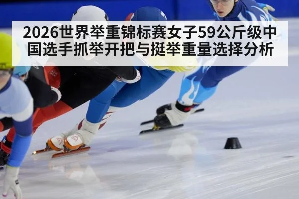 2026世界举重锦标赛女子59公斤级中国选手抓举开把与挺举重量选择分析