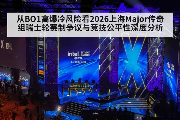 从BO1高爆冷风险看2026上海Major传奇组瑞士轮赛制争议与竞技公平性深度分析