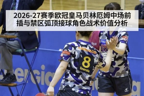 2026-27赛季欧冠皇马贝林厄姆中场前插与禁区弧顶接球角色战术价值分析